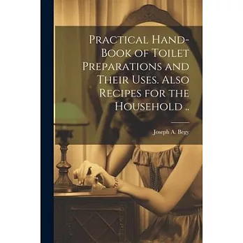 Practical Hand-book of Toilet Preparations and Their Uses. Also Recipes for the Household ..