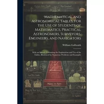 Mathematical and Astronomical Tables, for the Use of Students of Mathematics, Practical Astronomers, Surveyors, Engineers, and Navigators; With an Int