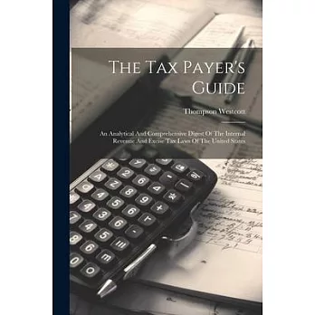 The Tax Payer’s Guide: An Analytical And Comprehensive Digest Of The Internal Revenue And Excise Tax Laws Of The United States