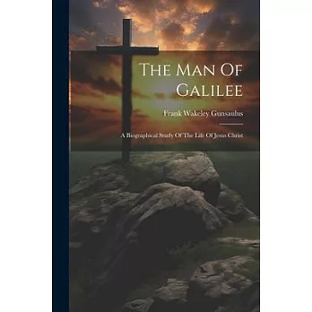 The Man Of Galilee: A Biographical Study Of The Life Of Jesus Christ