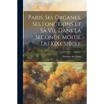 Paris, ses Organes, ses Fonctions et sa vie Dans la Seconde Moitie du XIXe Siécle