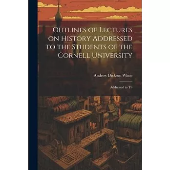 Outlines of Lectures on History Addressed to the Students of the Cornell University: Addressed to Th