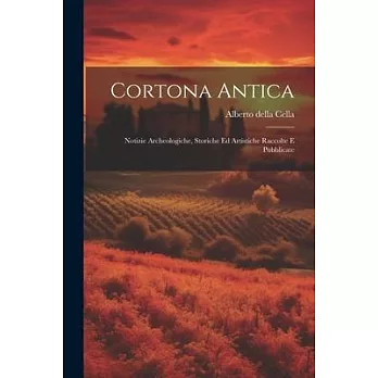 Cortona Antica: Notizie Archeologiche, Storiche ed Artistiche Raccolte e Pubblicate