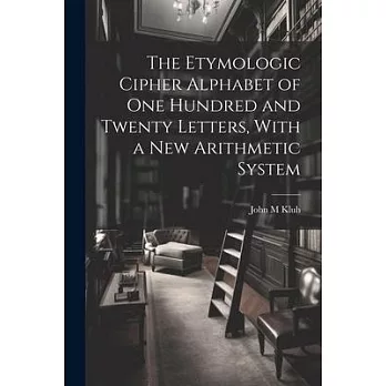 The Etymologic Cipher Alphabet of One Hundred and Twenty Letters, With a New Arithmetic System
