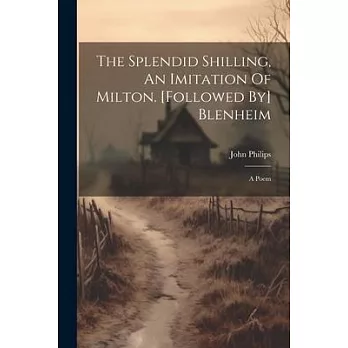 The Splendid Shilling, An Imitation Of Milton. [followed By] Blenheim: A Poem