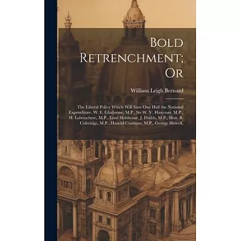 Bold Retrenchment; Or: The Liberal Policy Which Will Save One Half the National Expenditure. W. E. Gladstone, M.P., Sir W. V. Harcourt, M.P.,