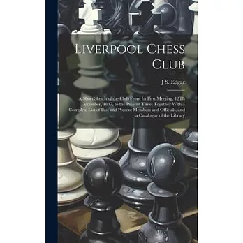 Liverpool Chess Club: A Short Sketch of the Club From Its First Meeting, 12Th December, 1837, to the Present Time; Together With a Complete