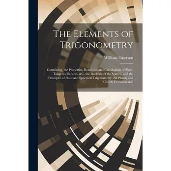 The Elements of Trigonometry: Containing, the Properties, Relations, and Calculations of Sines, Tangents, Secants, &C. the Doctrine of the Sphere, a