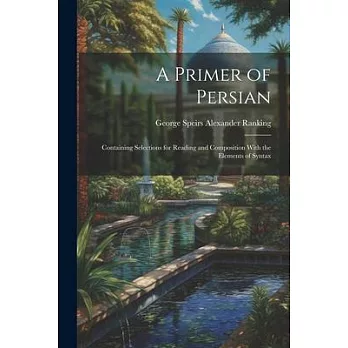 A Primer of Persian: Containing Selections for Reading and Composition With the Elements of Syntax