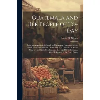 Guatemala and her People of To-day: Being an Account of the Land, its History and Development; the People, Their Customs and Characteristics; to Which