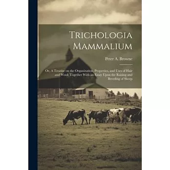 Trichologia Mammalium; or, A Treatise on the Organization, Properties, and Uses of Hair and Wool; Together With an Essay Upon the Raising and Breeding