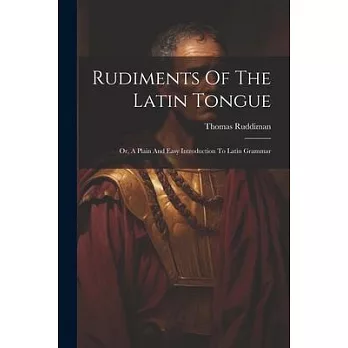 Rudiments Of The Latin Tongue: Or, A Plain And Easy Introduction To Latin Grammar