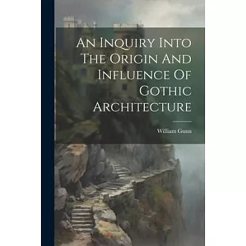 An Inquiry Into The Origin And Influence Of Gothic Architecture