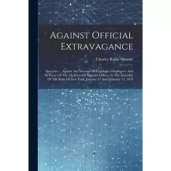 Against Official Extravagance: Speeches ... Against Any Increase Of Legislative Employees, And In Favor Of The Abolition Of Sinecure Offices, In The