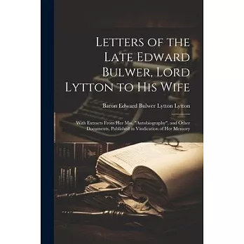 Letters of the Late Edward Bulwer, Lord Lytton to His Wife: With Extracts From Her Mss. ＂Autobiography＂, and Other Documents, Published in Vindication