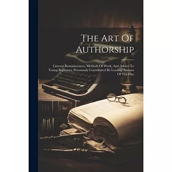 The Art Of Authorship: Literary Reminiscences, Methods Of Work, And Advice To Young Beginners, Personnaly Contributed By Leading Authors Of T