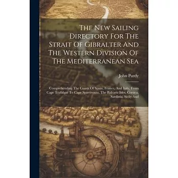 The New Sailing Directory For The Strait Of Gibralter And The Western Division Of The Mediterranean Sea: Comprehending The Coasts Of Spain, France, An