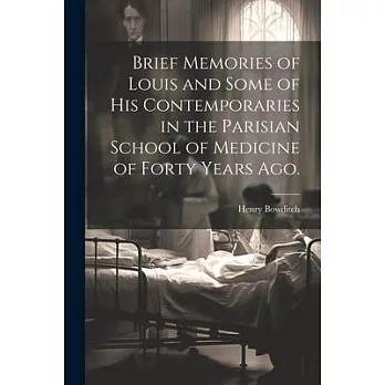 Brief Memories of Louis and Some of his Contemporaries in the Parisian School of Medicine of Forty Years ago. [microform]