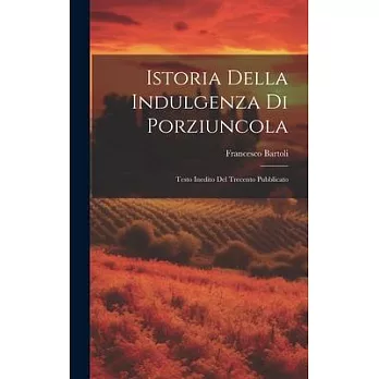 Istoria Della Indulgenza di Porziuncola: Testo Inedito del Trecento Pubblicato