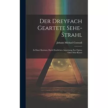 Der Dreyfach Geartete Sehe-strahl: In Einer Kurtzen, Doch Deutlichen Anweisung Zur Optica Oder Sehe-kunst