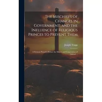 The Mischiefs of Changes in Government, and the Influence of Religious Princes to Prevent Them: A Sermon Preach’d Before the Mayor and Corporation of