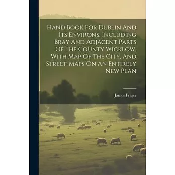 Hand Book For Dublin And Its Environs, Including Bray And Adjacent Parts Of The County Wicklow, With Map Of The City, And Street-maps On An Entirely N