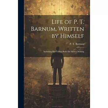 Life of P. T. Barnum, Written by Himself; Including His Golden Rules for Money-making