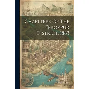 Gazetteer Of The Ferozpur District, 1883