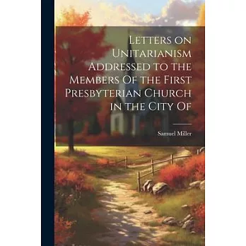 Letters on Unitarianism Addressed to the Members Of the First Presbyterian Church in the City Of