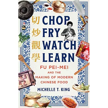 Chop, fry, watch, learn : Fu Pei-Mei and the making of modern Chinese food = 切炒觀學