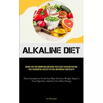 Alkaline Diet: Recipes That Are Scrumptious And Advice That Is Easy To Follow That Will Help You Maintain A Healthy PH Level And Incr