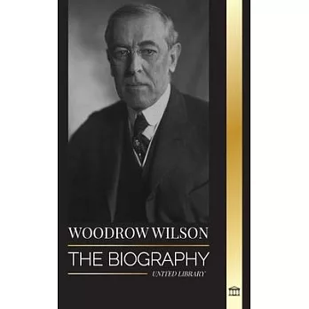 Woodrow Wilson: The Biography of the 28th American Moralist president, his Quests for Propaganda and a New Democracy