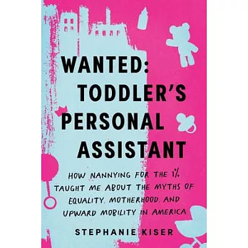 Wanted: Toddler’s Personal Assistant: How Nannying for the 1% Taught Me about the Myths of Equality, Motherhood, and Upward Mobility in America