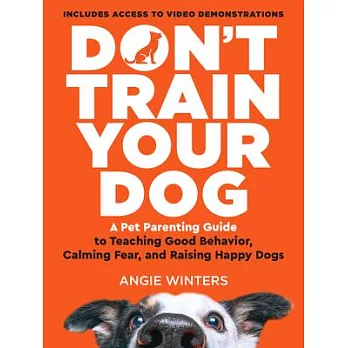 Don’t Train Your Dog: A Brilliantly Simple Parenting Guide to Teaching Good Behavior, Calming Fear, and Raising Happy Dogs