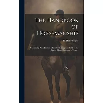 The Handbook of Horsemanship: Containing Plain Practical Rules for Riding, and Hints to the Reader On the Selection of Horses