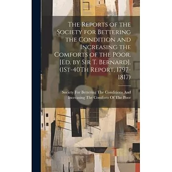 The Reports of the Society for Bettering the Condition and Increasing the Comforts of the Poor. [Ed. by Sir T. Bernard]. (1St-40Th Report, 1797-1817)