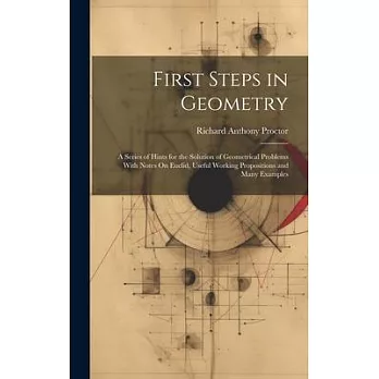 First Steps in Geometry: A Series of Hints for the Solution of Geometrical Problems With Notes On Euclid, Useful Working Propositions and Many