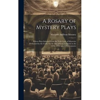 A Rosary of Mystery Plays: Fifteen Plays Selected From the York Cycle of Mysteries Performed by the Crafts On the Day of Corpus Christi in the 14