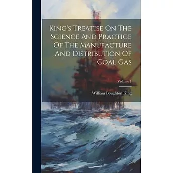 King’s Treatise On The Science And Practice Of The Manufacture And Distribution Of Coal Gas; Volume 1