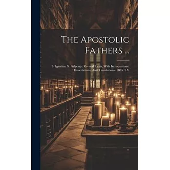 The Apostolic Fathers ...: S. Ignatius. S. Polycarp. Revised Texts, With Introductions, Dissertations, And Translations. 1885. 3 V