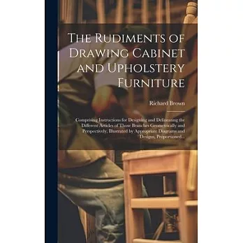 The Rudiments of Drawing Cabinet and Upholstery Furniture: Comprising Instructions for Designing and Delineating the Different Articles of Those Branc