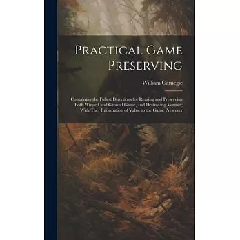 Practical Game Preserving: Containing the Fullest Directions for Rearing and Preserving Both Winged and Ground Game, and Destroying Vermin; With