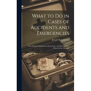 What to Do in Cases of Accidents and Emergencies: Describing the Symptoms in Each Case, and How to Treat Them On the Moment
