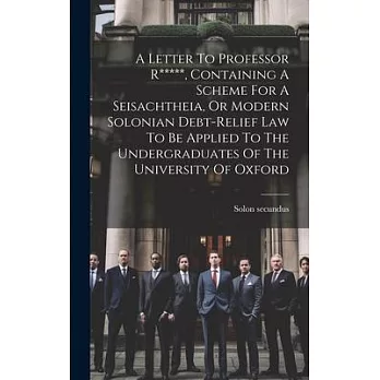 A Letter To Professor R*****, Containing A Scheme For A Seisachtheia, Or Modern Solonian Debt-relief Law To Be Applied To The Undergraduates Of The Un