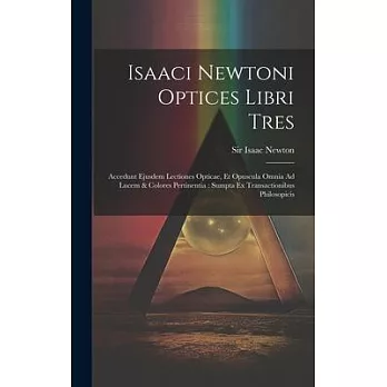 Isaaci Newtoni Optices Libri Tres: Accedunt Ejusdem Lectiones Opticae, Et Opuscula Omnia Ad Lucem & Colores Pertinentia: Sumpta Ex Transactionibus Phi