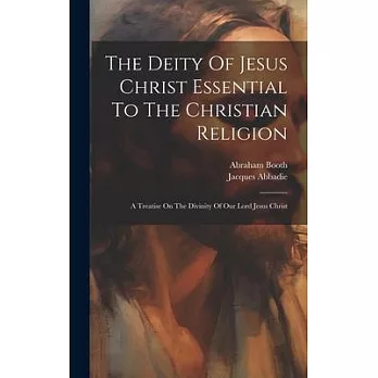 The Deity Of Jesus Christ Essential To The Christian Religion: A Treatise On The Divinity Of Our Lord Jesus Christ