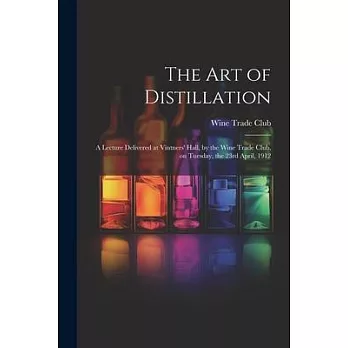 The Art of Distillation: A Lecture Delivered at Vintners’ Hall, by the Wine Trade Club, on Tuesday, the 23rd April, 1912