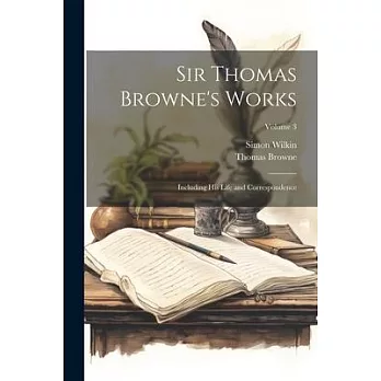 Sir Thomas Browne’s Works: Including His Life and Correspondence; Volume 3