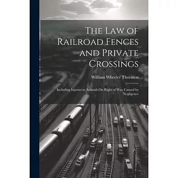 The Law of Railroad Fences and Private Crossings: Including Injuries to Animals On Right of Way Caused by Negligence