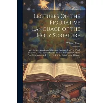 Lectures On the Figurative Language of the Holy Scripture: And the Interpretation of It From the Scripture Itself; to Which Are Added, Four Lectures O